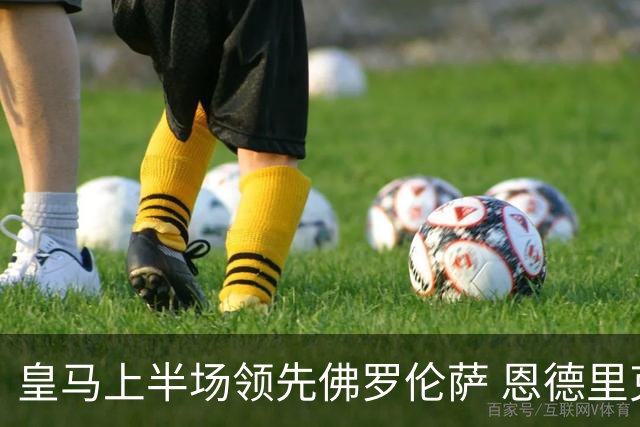 皇马上半场领先佛罗伦萨 恩德里克与西里亚各入一球