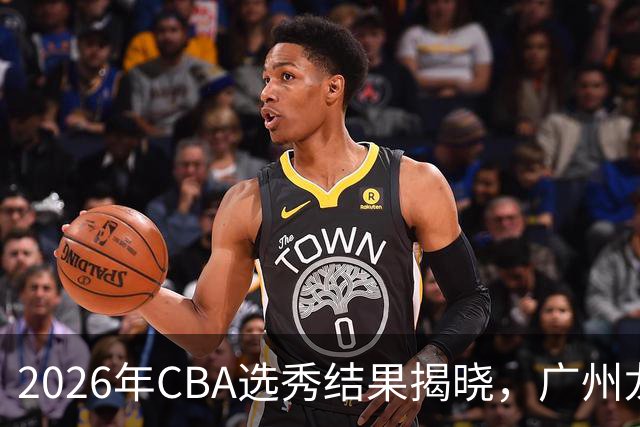 2026年CBA选秀结果揭晓，广州龙狮选中宋昕澔