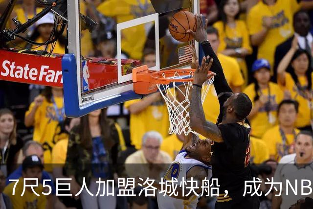 7尺5巨人加盟洛城快船，成为NBA新高度标杆